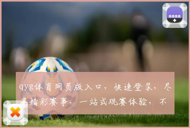 qyg体育网页版入口，快速登录，尽享精彩赛事，一站式观赛体验，不容错过