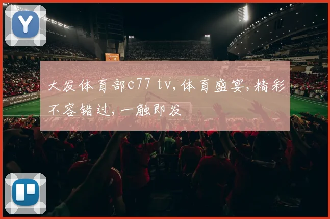 大发体育部c77 tv,体育盛宴,精彩不容错过,一触即发