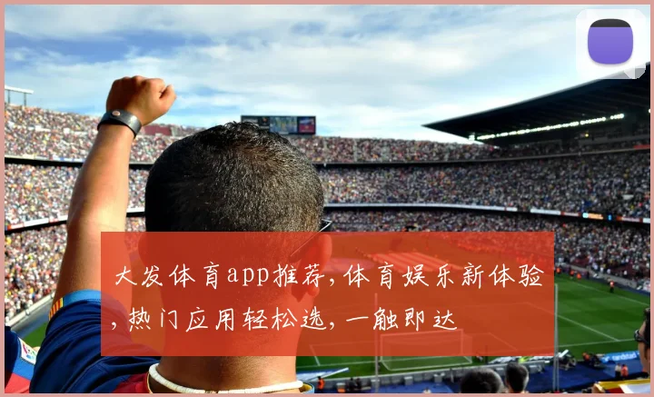 大发体育app推荐,体育娱乐新体验,热门应用轻松选,一触即达