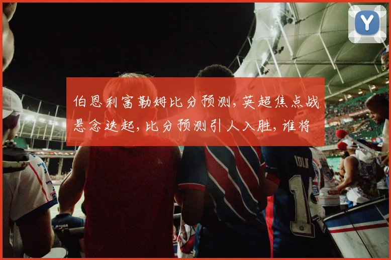 伯恩利富勒姆比分预测,英超焦点战悬念迭起,比分预测引人入胜,谁将笑到最后