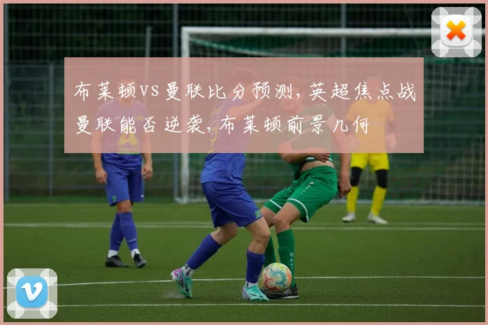 布莱顿vs曼联比分预测,英超焦点战曼联能否逆袭,布莱顿前景几何