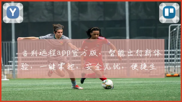 吉利远程app官方版，智能出行新体验，一键掌控，安全无忧，便捷生活，三重保障，必看攻略